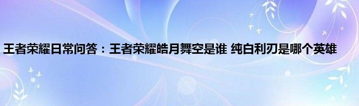 王者荣耀日常问答：王者荣耀皓月舞空是谁 纯白利刃是哪个英雄