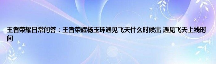 王者荣耀日常问答：王者荣耀杨玉环遇见飞天什么时候出 遇见飞天上线时间