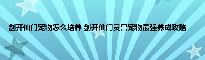 剑开仙门宠物怎么培养 剑开仙门灵兽宠物最强养成攻略