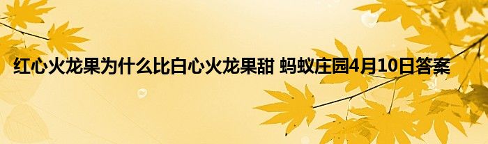 红心火龙果为什么比白心火龙果甜 蚂蚁庄园4月10日答案