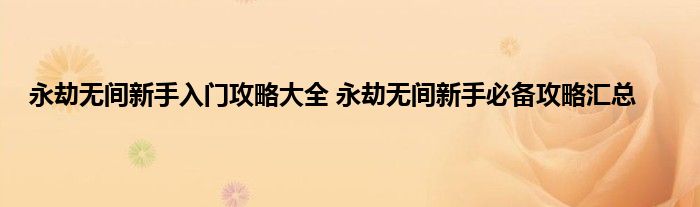 永劫无间新手入门攻略大全 永劫无间新手必备攻略汇总