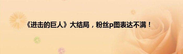 《进击的巨人》大结局，粉丝p图表达不满！