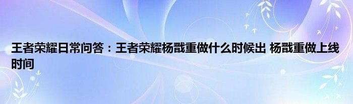 王者荣耀日常问答：王者荣耀杨戬重做什么时候出 杨戬重做上线时间