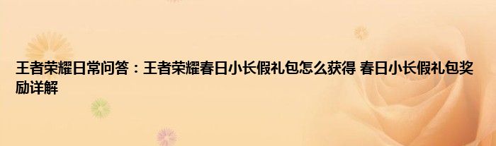 王者荣耀日常问答：王者荣耀春日小长假礼包怎么获得 春日小长假礼包奖励详解