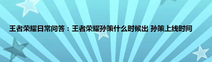 王者荣耀日常问答：王者荣耀孙策什么时候出 孙策上线时间