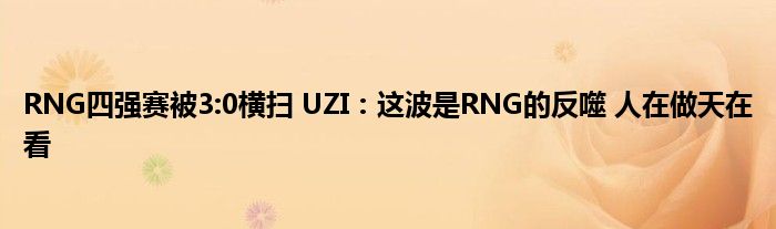 RNG四强赛被3:0横扫 UZI：这波是RNG的反噬 人在做天在看