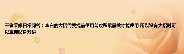 王者荣耀日常问答：李白的大招需要提前使用普攻积累层数才能使用 所以没有大招时可以直接贴身对拼