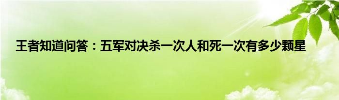 王者知道问答：五军对决杀一次人和死一次有多少颗星