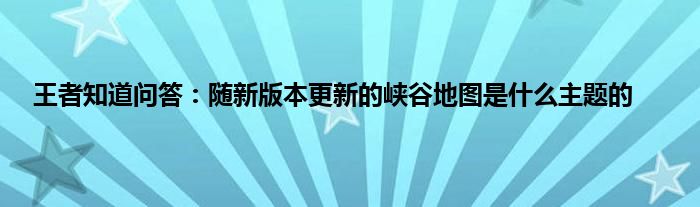 王者知道问答：随新版本更新的峡谷地图是什么主题的