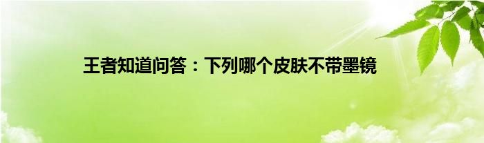 王者知道问答：下列哪个皮肤不带墨镜