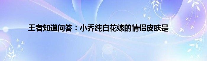 王者知道问答：小乔纯白花嫁的情侣皮肤是