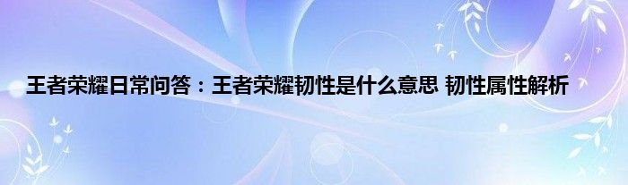 王者荣耀日常问答：王者荣耀韧性是什么意思 韧性属性解析