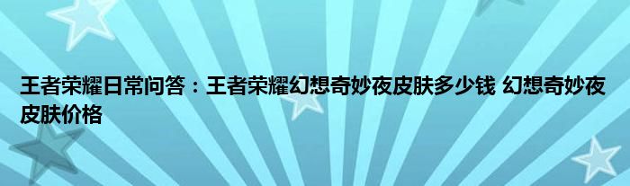 王者荣耀日常问答：王者荣耀幻想奇妙夜皮肤多少钱 幻想奇妙夜皮肤价格