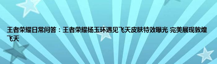 王者荣耀日常问答：王者荣耀杨玉环遇见飞天皮肤特效曝光 完美展现敦煌飞天