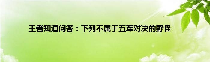 王者知道问答：下列不属于五军对决的野怪