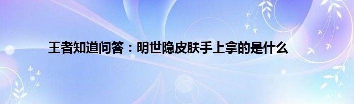 王者知道问答：明世隐皮肤手上拿的是什么