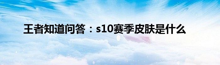 王者知道问答：s10赛季皮肤是什么