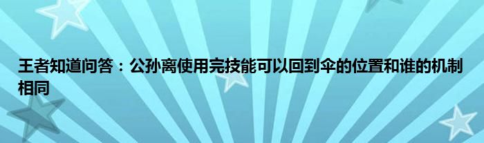 王者知道问答：公孙离使用完技能可以回到伞的位置和谁的机制相同