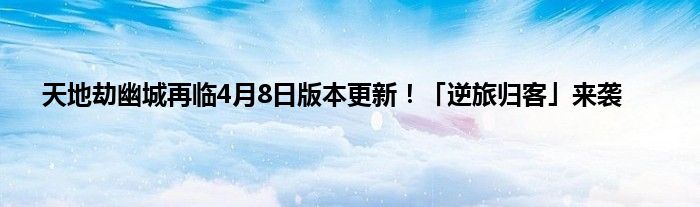 天地劫幽城再临4月8日版本更新！「逆旅归客」来袭