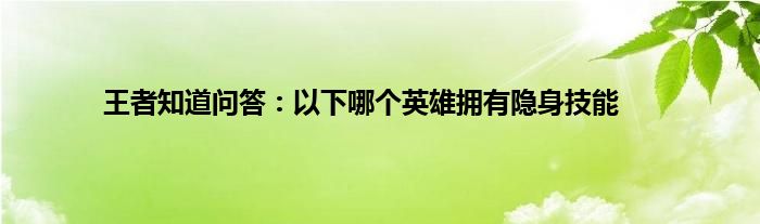 王者知道问答：以下哪个英雄拥有隐身技能