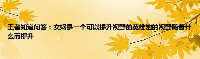 王者知道问答：女娲是一个可以提升视野的英雄她的视野随着什么而提升