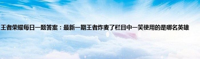 王者荣耀每日一题答案：最新一期王者炸麦了栏目中一笑使用的是哪名英雄