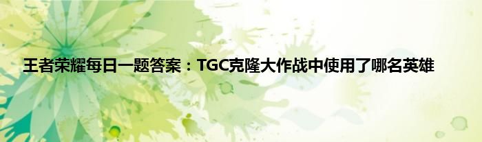 王者荣耀每日一题答案：TGC克隆大作战中使用了哪名英雄