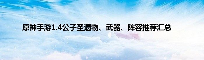 原神手游1.4公子圣遗物、武器、阵容推荐汇总