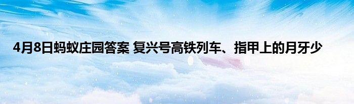 4月8日蚂蚁庄园答案 复兴号高铁列车、指甲上的月牙少