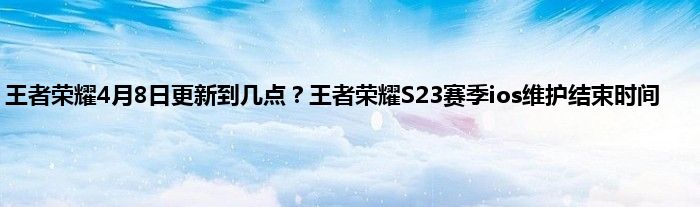 王者荣耀4月8日更新到几点？王者荣耀S23赛季ios维护结束时间