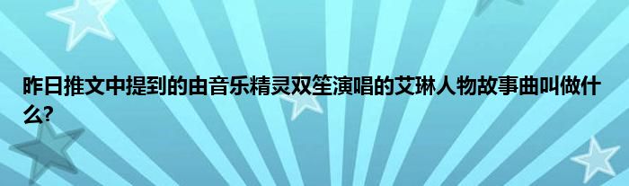 昨日推文中提到的由音乐精灵双笙演唱的艾琳人物故事曲叫做什么?