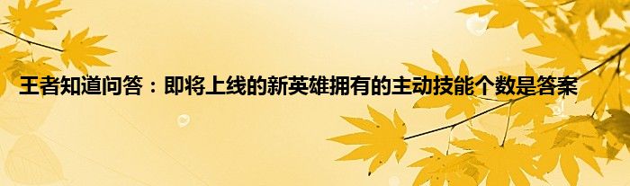 王者知道问答：即将上线的新英雄拥有的主动技能个数是答案