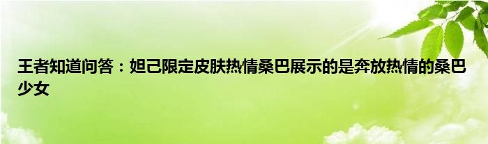 王者知道问答：妲己限定皮肤热情桑巴展示的是奔放热情的桑巴少女