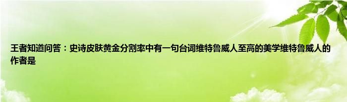 王者知道问答：史诗皮肤黄金分割率中有一句台词维特鲁威人至高的美学维特鲁威人的作者是