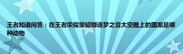 王者知道问答：在王者荣耀里貂蝉逐梦之音太空舱上的图案是哪种动物