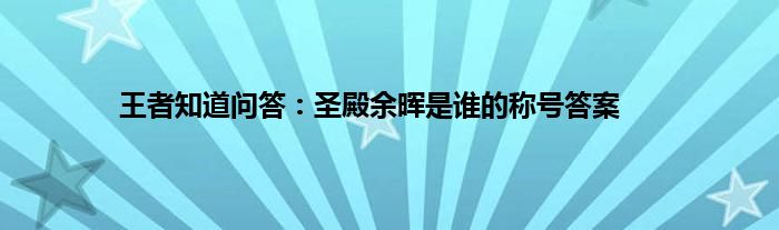 王者知道问答：圣殿余晖是谁的称号答案