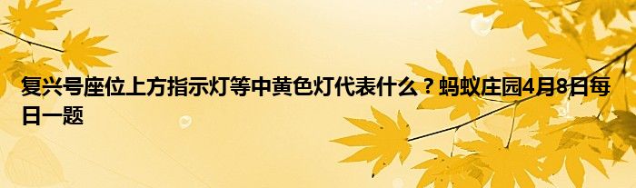 复兴号座位上方指示灯等中黄色灯代表什么？蚂蚁庄园4月8日每日一题