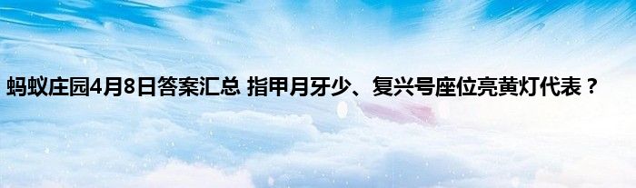 蚂蚁庄园4月8日答案汇总 指甲月牙少、复兴号座位亮黄灯代表？