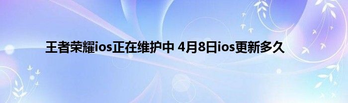 王者荣耀ios正在维护中 4月8日ios更新多久