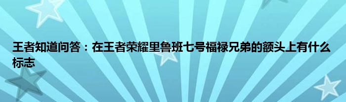 王者知道问答：在王者荣耀里鲁班七号福禄兄弟的额头上有什么标志