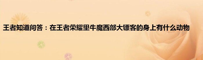 王者知道问答：在王者荣耀里牛魔西部大镖客的身上有什么动物