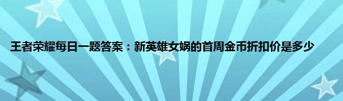 王者荣耀每日一题答案：新英雄女娲的首周金币折扣价是多少