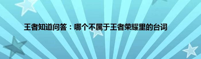 王者知道问答：哪个不属于王者荣耀里的台词