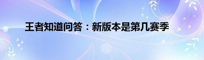 王者知道问答：新版本是第几赛季