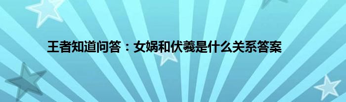 王者知道问答：女娲和伏羲是什么关系答案