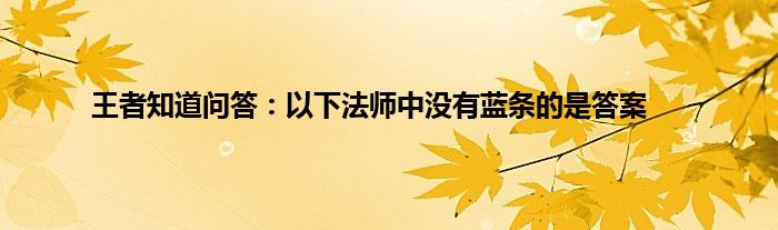 王者知道问答：以下法师中没有蓝条的是答案