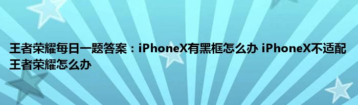 王者荣耀每日一题答案：iPhoneX有黑框怎么办 iPhoneX不适配王者荣耀怎么办