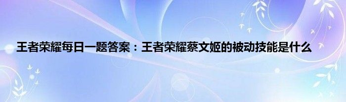 王者荣耀每日一题答案：王者荣耀蔡文姬的被动技能是什么