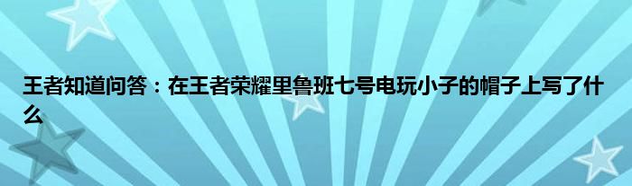 王者知道问答：在王者荣耀里鲁班七号电玩小子的帽子上写了什么