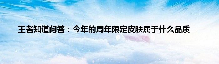 王者知道问答：今年的周年限定皮肤属于什么品质